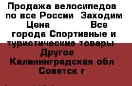 Продажа велосипедов, по все России. Заходим › Цена ­ 10 800 - Все города Спортивные и туристические товары » Другое   . Калининградская обл.,Советск г.